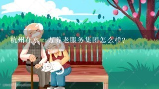 杭州在水1方养老服务集团怎么样？