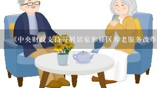 《中央财政支持开展居家和社区养老服务改革试点工作绩效考核办法》指出。中央财政支持开展居家和社区养老服务改革试点工作绩效考...