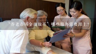 “养老市场全面放开”哪些服务需要跟上？