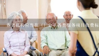 养老机构应当在（）公示各类服务项目收费标准和收费依据，并遵守国家和地方政府价格管理有关规定。