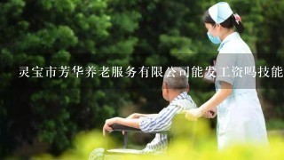 灵宝市芳华养老服务有限公司能发工资吗技能证书吗