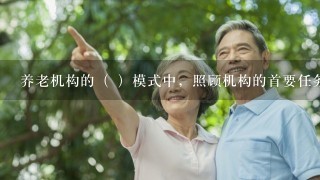 养老机构的（ ）模式中，照顾机构的首要任务是延长人的寿命。A. 园艺B. 家庭C. 仓储D. 住房与服务请帮忙给出正确答...