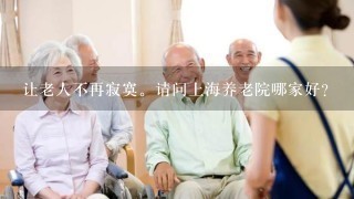 让老人不再寂寞。请问上海养老院哪家好？
