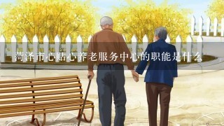 菏泽市心贴心养老服务中心的职能是什么