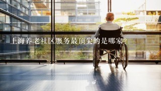 上海养老社区服务最顶尖的是哪家？
