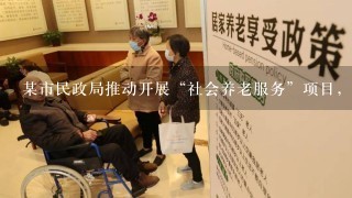 某市民政局推动开展“社会养老服务”项目，参与项目实施的有社会福利事业单位、社会工作服务机构、社区组织、企业...