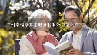 广州幸福家养老服务有限公司怎么样？