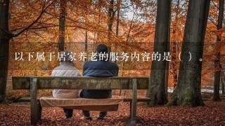 以下属于居家养老的服务内容的是（ ）。