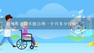 荆州养老院不能自理1个月多少钱呀