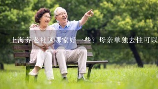 上海养老社区哪家好1些？母亲单独去住可以吗？