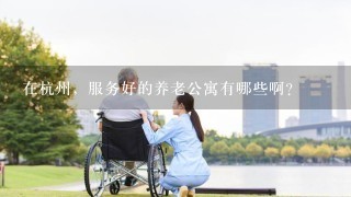 在杭州，服务好的养老公寓有哪些啊？