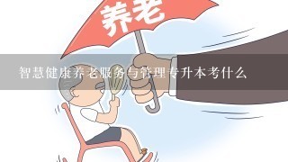 智慧健康养老服务与管理专升本考什么