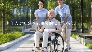 老年人对社会养老服务的需求包括()。