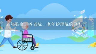 老年公寓、养老院、老年护理院的区别？