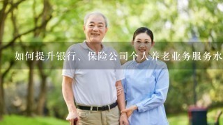 如何提升银行、保险公司个人养老业务服务水平