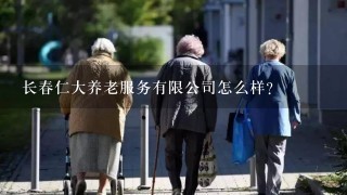 长春仁大养老服务有限公司怎么样？