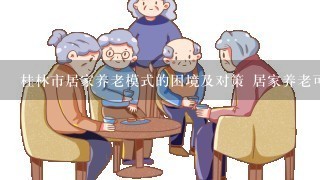 桂林市居家养老模式的困境及对策 居家养老可行性报