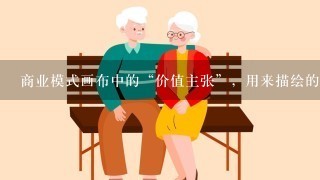 商业模式画布中的“价值主张”，用来描绘的是为特定客户细分而创造价值的系列产品和服务。