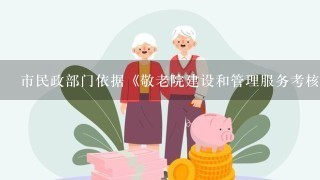 市民政部门依据《敬老院建设和管理服务考核办法》对敬老院进行季度千分制考核，考核结果每季度与工作人员经费拨付挂钩。