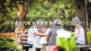 深圳市中民健康养老服务有限公司怎么样？