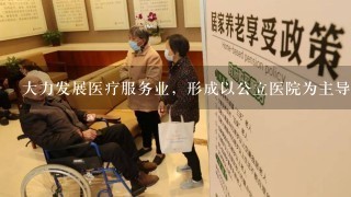 大力发展医疗服务业，形成以公立医院为主导、非公立医院共同发展的多元办医格局，重点发展（ ）等养老服务业。[2分]