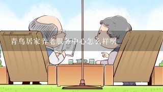 青鸟居家养老服务中心怎么样啊