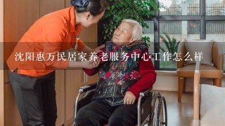 沈阳惠万民居家养老服务中心工作怎么样