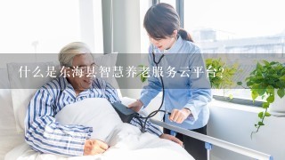 什么是东海县智慧养老服务云平台？