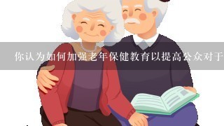 你认为如何加强老年保健教育以提高公众对于这个领域知识水平的理解度呢？