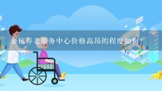 余杭养老服务中心价格高昂的程度如何