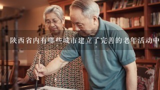 陕西省内有哪些城市建立了完善的老年活动中心以提供老人参加文化艺术表演的机会