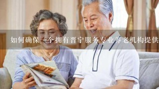 如何确保一个拥有晋宁服务专业养老机构提供的护理和照顾是高品质的呢