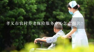 孝义市农村养老保险服务中心怎么报名