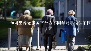 一句浙里养老服务平台为不同年龄层提供不同的养老服务吗