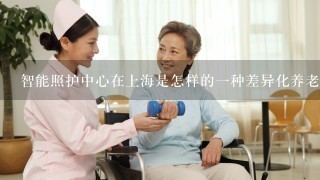 智能照护中心在上海是怎样的一种差异化养老服务