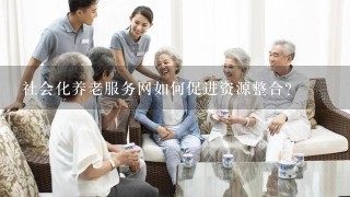 社会化养老服务网如何促进资源整合?