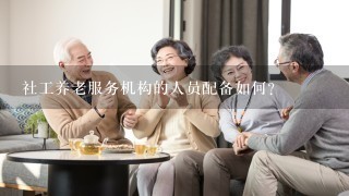 社工养老服务机构的人员配备如何?