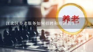 江北区养老服务如何招聘和培训员工?