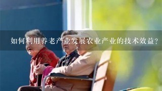 如何利用养老产业发展农业产业的技术效益?