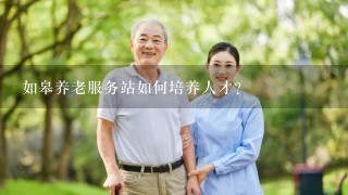 如皋养老服务站如何培养人才?