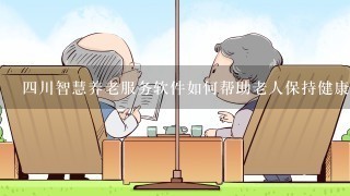 四川智慧养老服务软件如何帮助老人保持健康和独立生活?