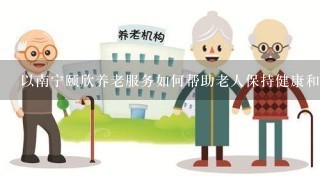 以南宁颐欣养老服务如何帮助老人保持健康和独立?