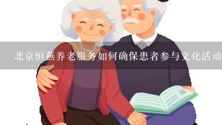 北京恒燕养老服务如何确保患者参与文化活动?