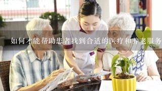 如何才能帮助患者找到合适的医疗和养老服务?