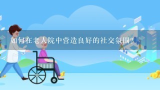 如何在老人院中营造良好的社交氛围?