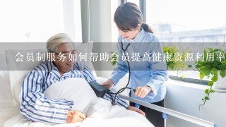 会员制服务如何帮助会员提高健康资源利用率?