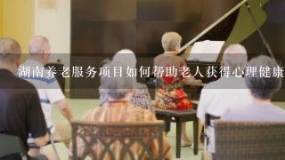湖南养老服务项目如何帮助老人获得心理健康帮助?