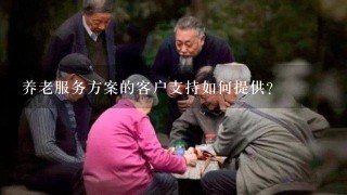 养老服务方案的客户支持如何提供?