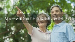 湖南养老服务项目如何帮助老人改善生活质量?