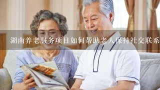 湖南养老服务项目如何帮助老人保持社交联系?
